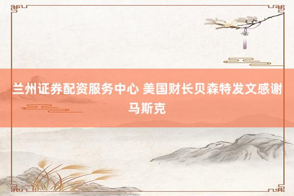 兰州证券配资服务中心 美国财长贝森特发文感谢马斯克
