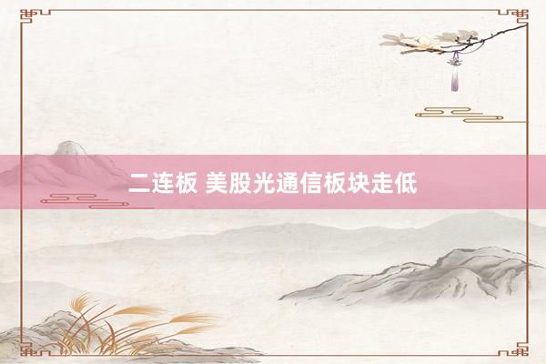 二连板 美股光通信板块走低