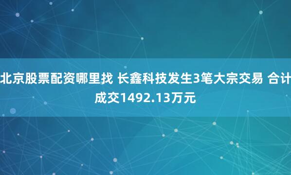 北京股票配资哪里找 长鑫科技发生3笔大宗交易 合计成交1492.13万元