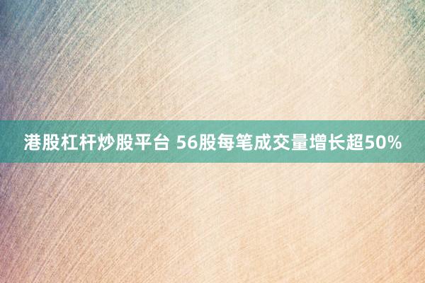 港股杠杆炒股平台 56股每笔成交量增长超50%