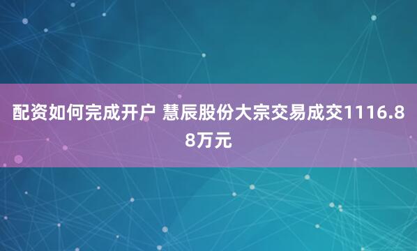 配资如何完成开户 慧辰股份大宗交易成交1116.88万元