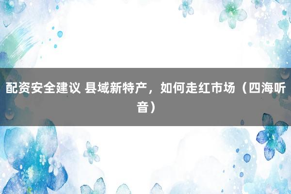 配资安全建议 县域新特产，如何走红市场（四海听音）