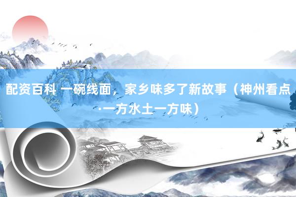 配资百科 一碗线面，家乡味多了新故事（神州看点·一方水土一方味）