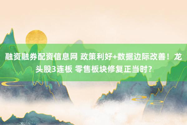融资融券配资信息网 政策利好+数据边际改善！龙头股3连板 零售板块修复正当时？