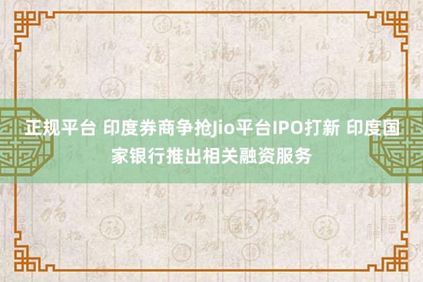 正规平台 印度券商争抢Jio平台IPO打新 印度国家银行推出相关融资服务
