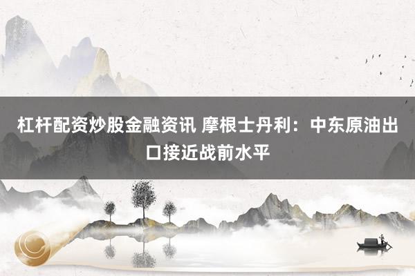 杠杆配资炒股金融资讯 摩根士丹利：中东原油出口接近战前水平