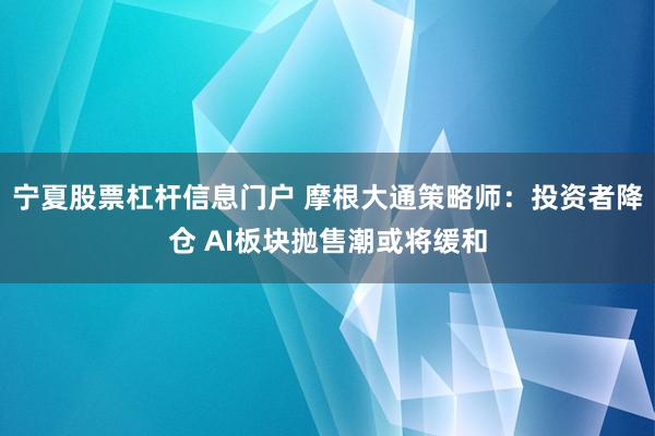 宁夏股票杠杆信息门户 摩根大通策略师：投资者降仓 AI板块抛售潮或将缓和