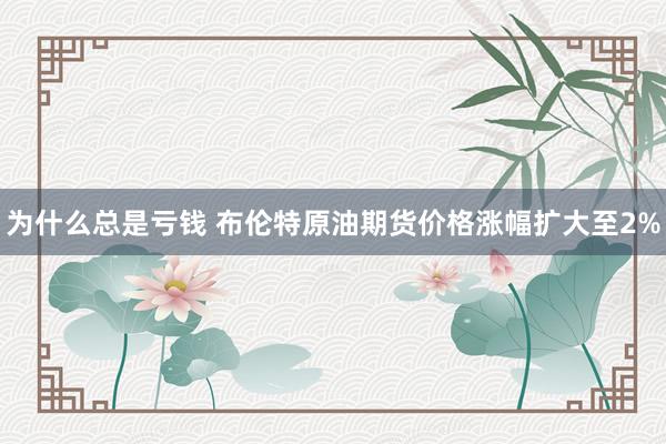 为什么总是亏钱 布伦特原油期货价格涨幅扩大至2%