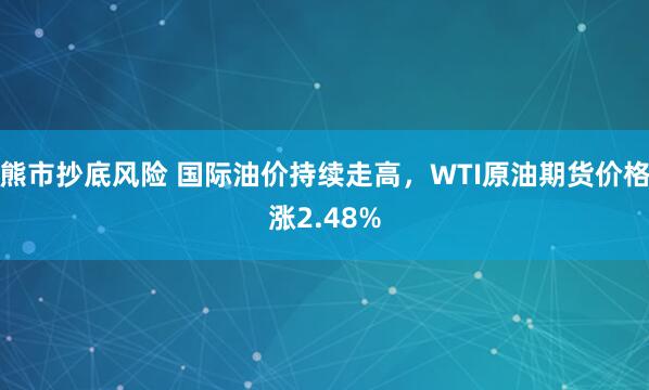 熊市抄底风险 国际油价持续走高，WTI原油期货价格涨2.48%
