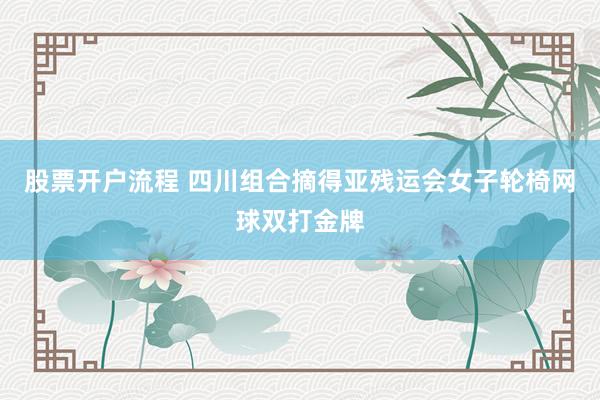 股票开户流程 四川组合摘得亚残运会女子轮椅网球双打金牌