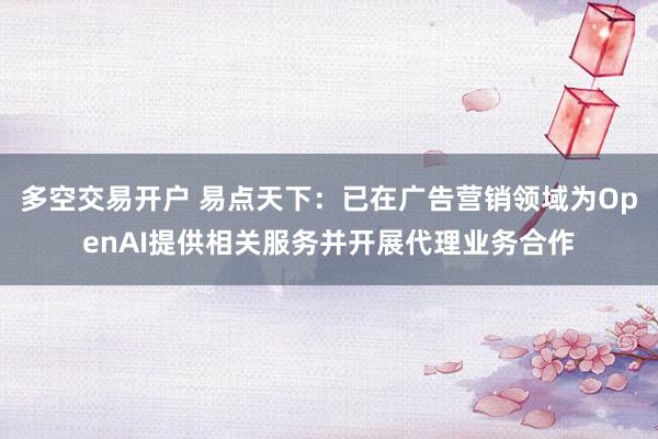 多空交易开户 易点天下：已在广告营销领域为OpenAI提供相关服务并开展代理业务合作