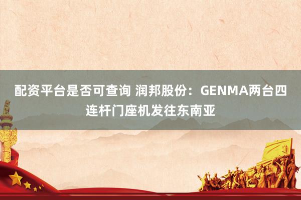 配资平台是否可查询 润邦股份：GENMA两台四连杆门座机发往东南亚