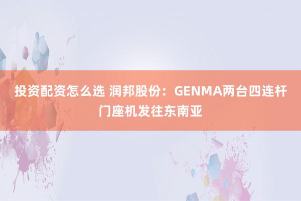 投资配资怎么选 润邦股份：GENMA两台四连杆门座机发往东南亚