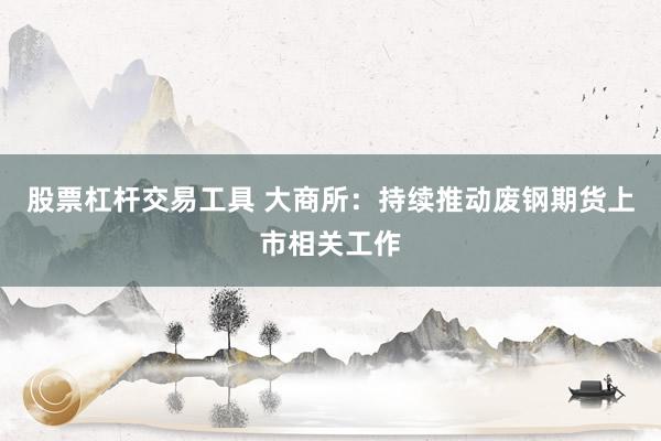 股票杠杆交易工具 大商所:持续推动废钢期货上市相关工作