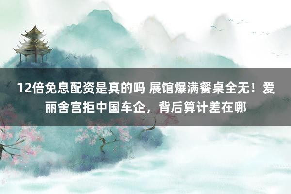 12倍免息配资是真的吗 展馆爆满餐桌全无!爱丽舍宫拒中国车企,背后算计差在哪