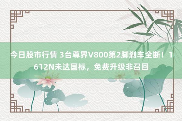 今日股市行情 3台尊界V800第2脚刹车全断！1612N未达国标，免费升级非召回