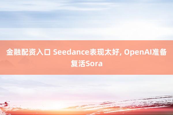 金融配资入口 Seedance表现太好, OpenAI准备复活Sora