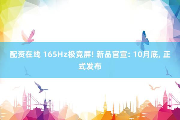 配资在线 165Hz极竞屏! 新品官宣: 10月底, 正式发布