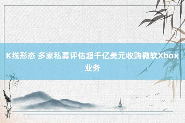 K线形态 多家私募评估超千亿美元收购微软Xbox业务