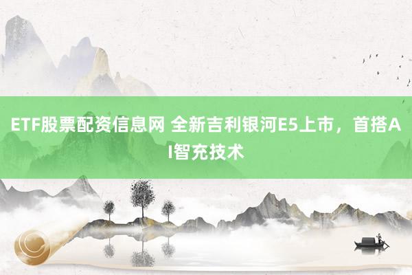 ETF股票配资信息网 全新吉利银河E5上市，首搭AI智充技术