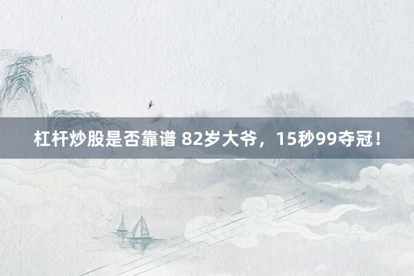 杠杆炒股是否靠谱 82岁大爷，15秒99夺冠！